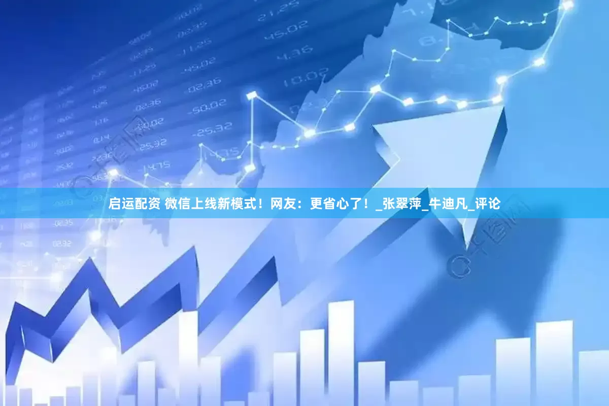 启运配资 微信上线新模式！网友：更省心了！_张翠萍_牛迪凡_评论