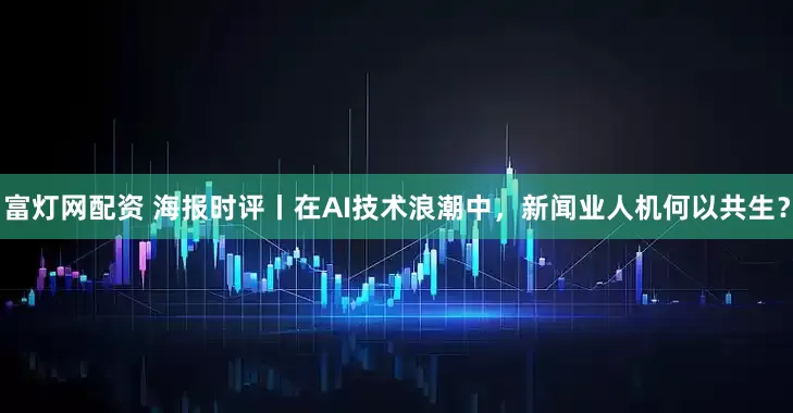 富灯网配资 海报时评丨在AI技术浪潮中，新闻业人机何以共生？