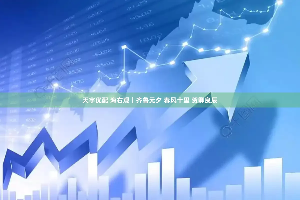 天宇优配 海右观丨齐鲁元夕 春风十里 贺卿良辰