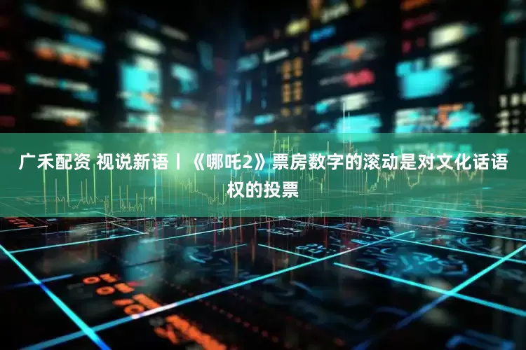 广禾配资 视说新语丨《哪吒2》票房数字的滚动是对文化话语权的投票