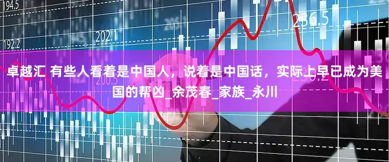 卓越汇 有些人看着是中国人，说着是中国话，实际上早已成为美国的帮凶_余茂春_家族_永川