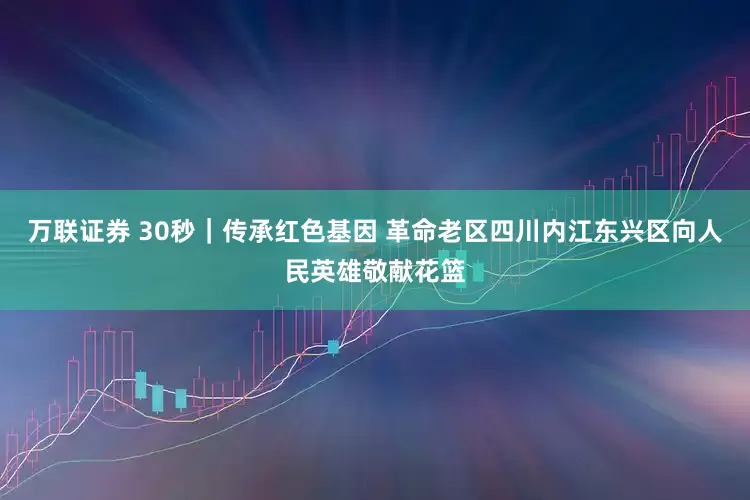 万联证券 30秒｜传承红色基因 革命老区四川内江东兴区向人民英雄敬献花篮