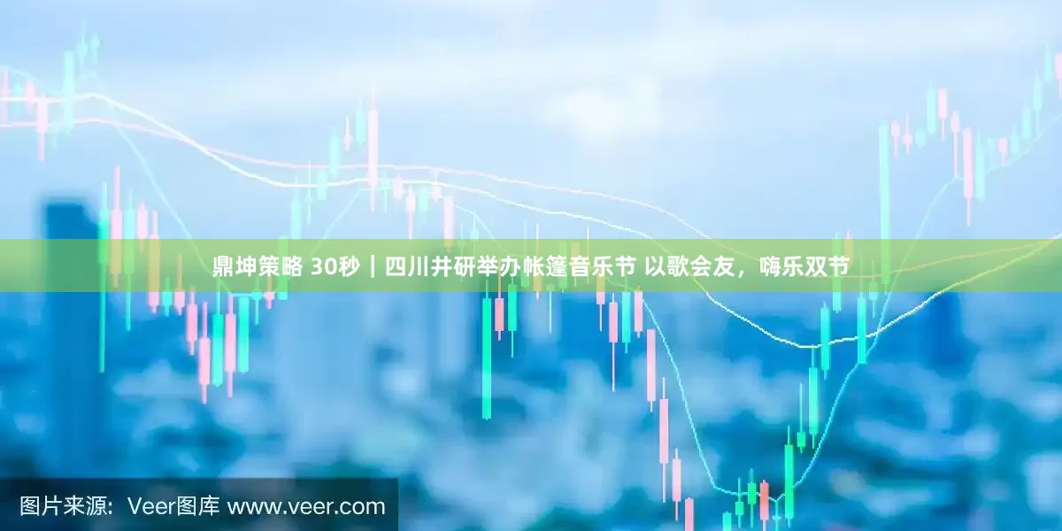 鼎坤策略 30秒｜四川井研举办帐篷音乐节 以歌会友，嗨乐双节