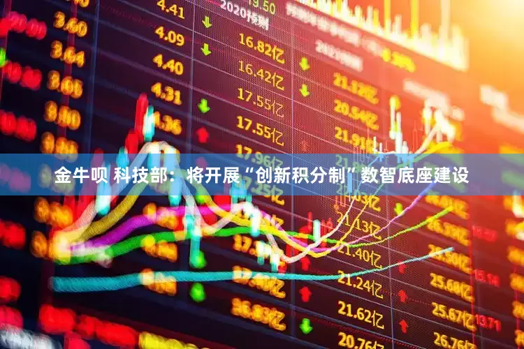 金牛呗 科技部：将开展“创新积分制”数智底座建设