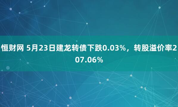 恒财网 5月23日建龙转债下跌0.03%，转股溢价率207.06%