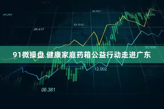 91微操盘 健康家庭药箱公益行动走进广东