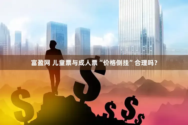 富盈网 儿童票与成人票“价格倒挂”合理吗？