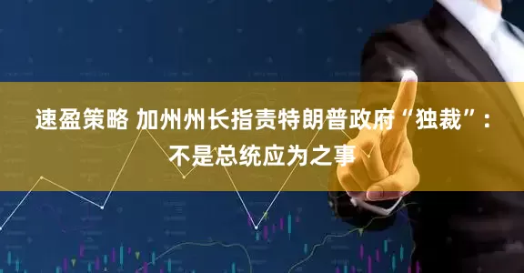 速盈策略 加州州长指责特朗普政府“独裁”：不是总统应为之事