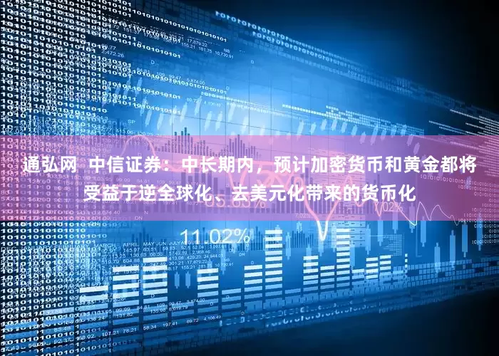 通弘网  中信证券：中长期内，预计加密货币和黄金都将受益于逆全球化、去美元化带来的货币化