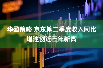 华盈策略 京东第二季度收入同比增速创近三年新高