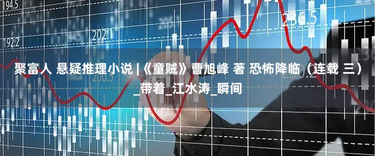 聚富人 悬疑推理小说 |《童贼》曹旭峰 著 恐怖降临（连载 三）_带着_江水涛_瞬间