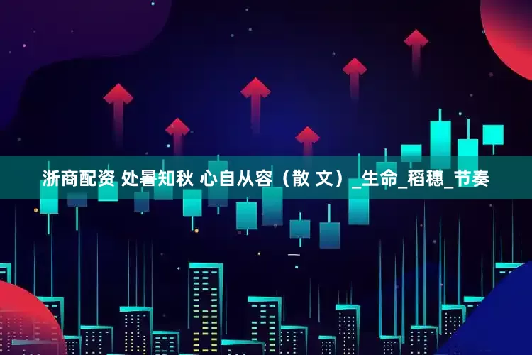 浙商配资 处暑知秋 心自从容（散 文）_生命_稻穗_节奏