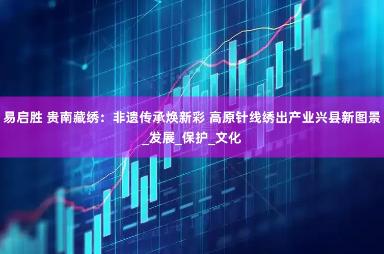 易启胜 贵南藏绣：非遗传承焕新彩 高原针线绣出产业兴县新图景_发展_保护_文化