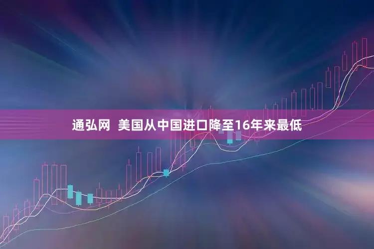 通弘网  美国从中国进口降至16年来最低