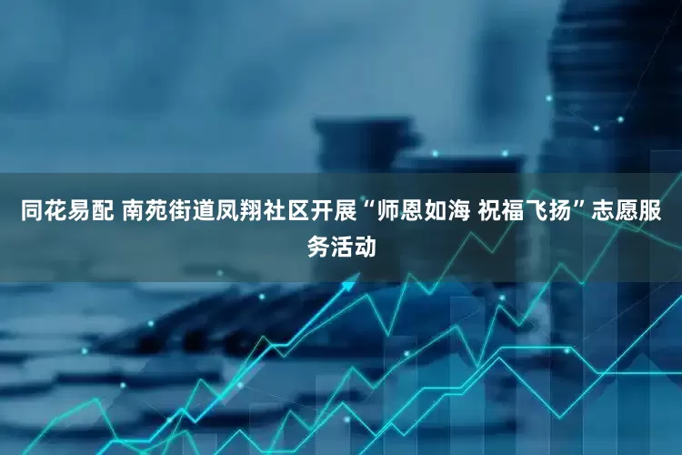 同花易配 南苑街道凤翔社区开展“师恩如海 祝福飞扬”志愿服务活动