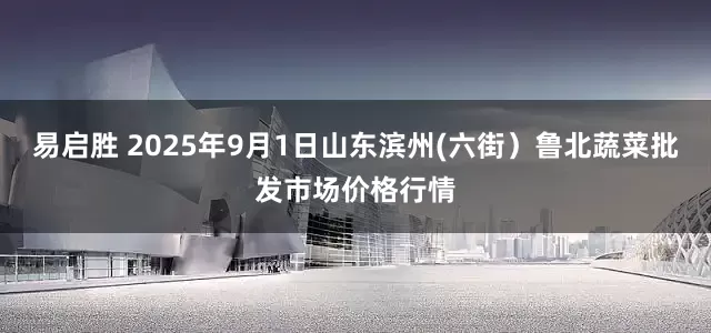 易启胜 2025年9月1日山东滨州(六街）鲁北蔬菜批发市场价格行情