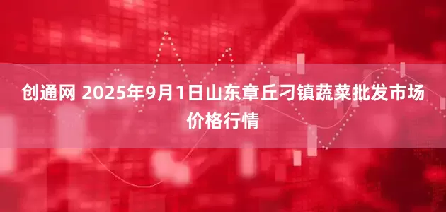 创通网 2025年9月1日山东章丘刁镇蔬菜批发市场价格行情