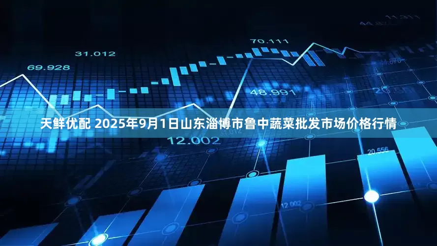 天鲜优配 2025年9月1日山东淄博市鲁中蔬菜批发市场价格行情