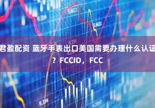 君盈配资 蓝牙手表出口美国需要办理什么认证？FCCID，FCC