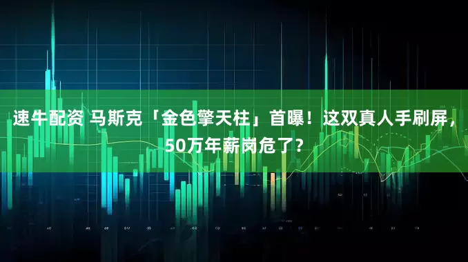 速牛配资 马斯克「金色擎天柱」首曝！这双真人手刷屏，50万年薪岗危了？