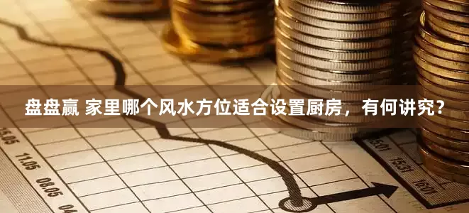 盘盘赢 家里哪个风水方位适合设置厨房，有何讲究？
