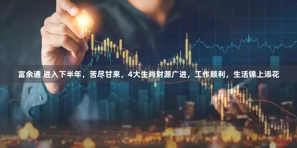 富余通 进入下半年，苦尽甘来，4大生肖财源广进，工作顺利，生活锦上添花