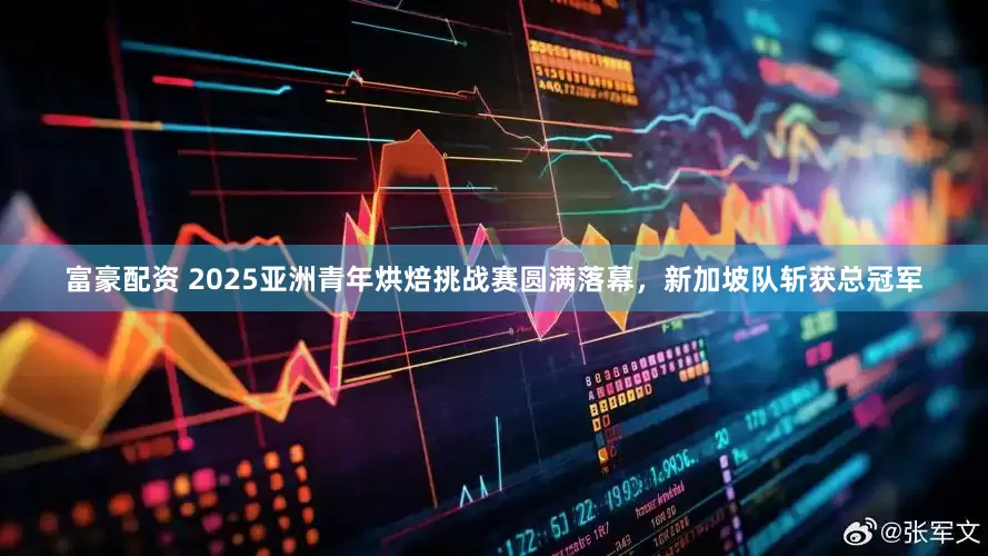 富豪配资 2025亚洲青年烘焙挑战赛圆满落幕，新加坡队斩获总冠军