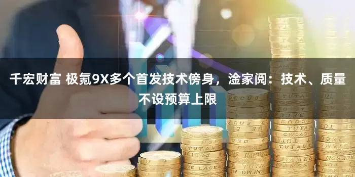 千宏财富 极氪9X多个首发技术傍身，淦家阅：技术、质量不设预算上限
