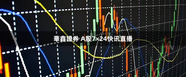 華鑫證券 A股7×24快讯直播