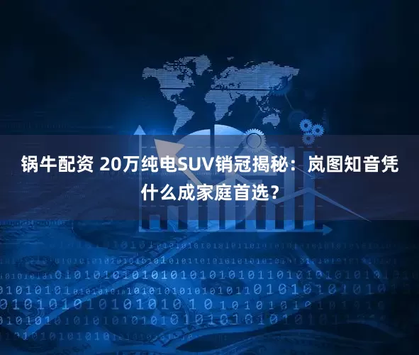 锅牛配资 20万纯电SUV销冠揭秘：岚图知音凭什么成家庭首选？
