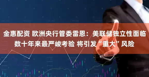 金惠配资 欧洲央行管委雷恩：美联储独立性面临数十年来最严峻考验 将引发“重大”风险