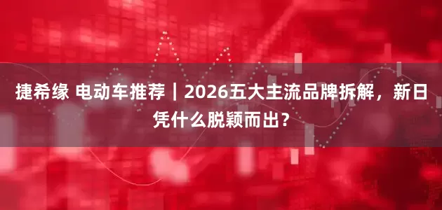 捷希缘 电动车推荐｜2026五大主流品牌拆解，新日凭什么脱颖而出？