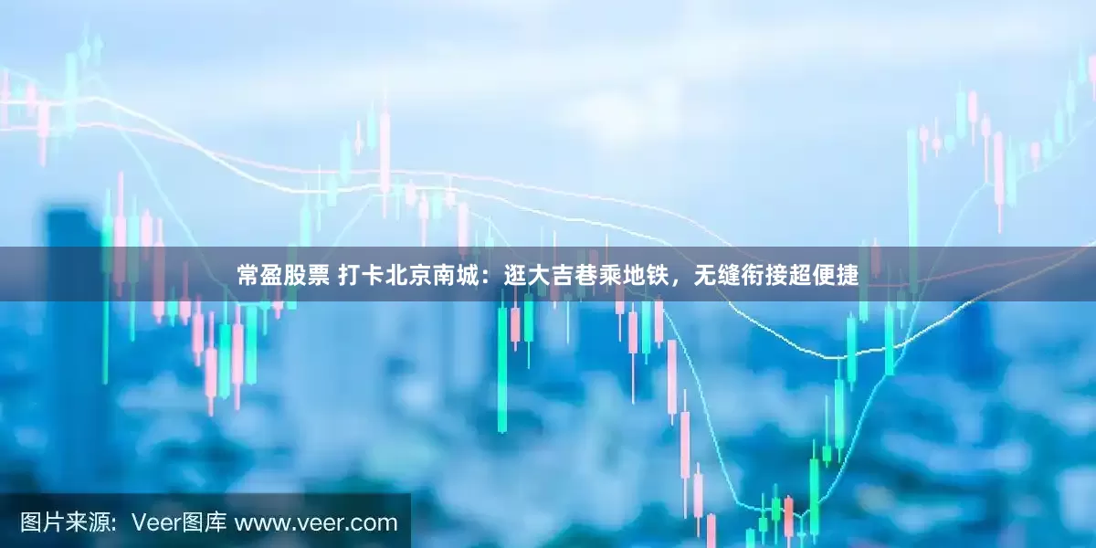常盈股票 打卡北京南城：逛大吉巷乘地铁，无缝衔接超便捷