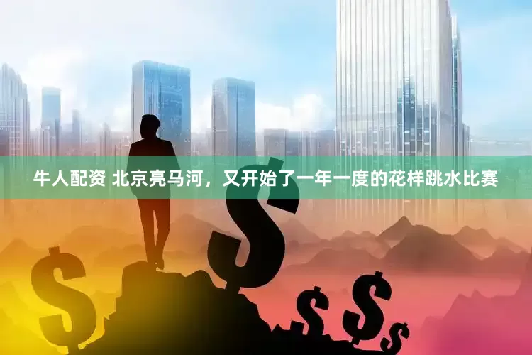牛人配资 北京亮马河，又开始了一年一度的花样跳水比赛