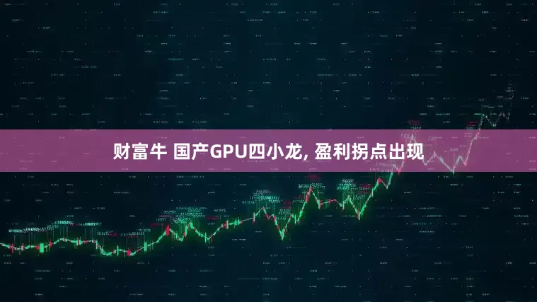 财富牛 国产GPU四小龙, 盈利拐点出现