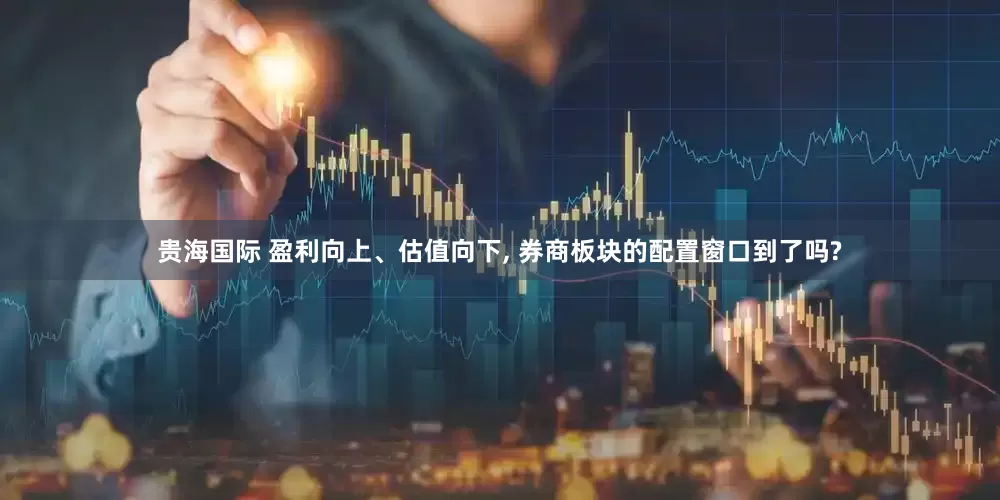 贵海国际 盈利向上、估值向下, 券商板块的配置窗口到了吗?
